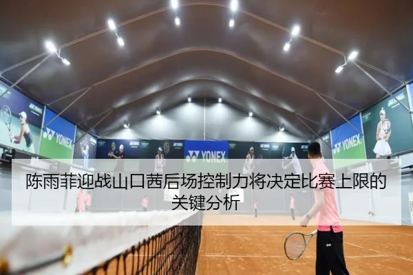 陈雨菲迎战山口茜后场控制力将决定比赛上限的关键分析