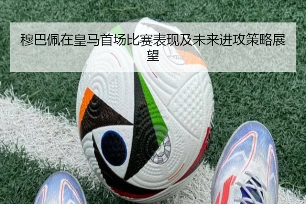 穆巴佩在皇马首场比赛表现及未来进攻策略展望