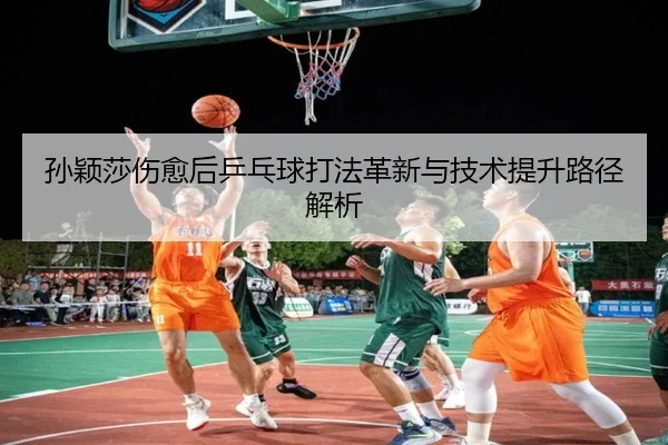 sun-ying-sha-shang-yu-hou-ping-pang-qiu-da-fa-ge-xin-yu-ji-shu-ti-sheng-lu-jing-jie-xi-2-824.jpg