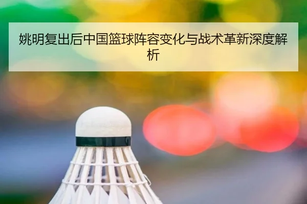 姚明复出后中国篮球阵容变化与战术革新深度解析