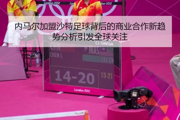 内马尔加盟沙特足球背后的商业合作新趋势分析引发全球关注