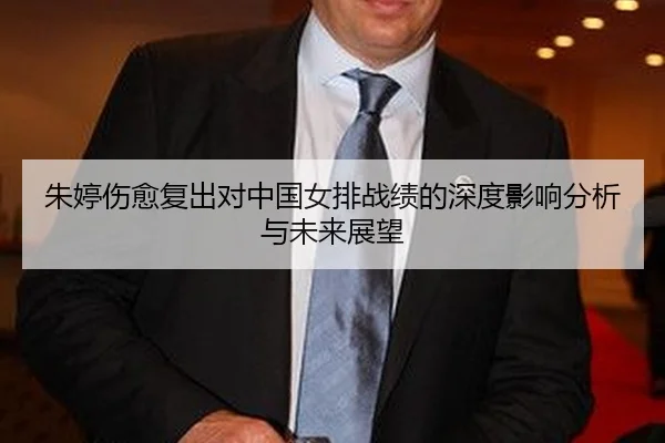 朱婷伤愈复出对中国女排战绩的深度影响分析与未来展望