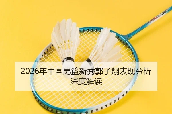 2026年中国男篮新秀郭子翔表现分析深度解读