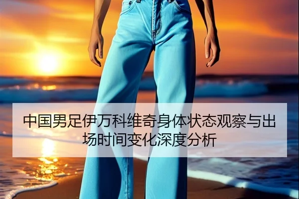 中国男足伊万科维奇身体状态观察与出场时间变化深度分析