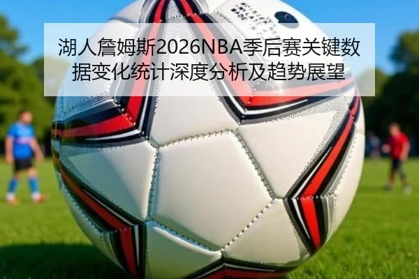 湖人詹姆斯2026NBA季后赛关键数据变化统计深度分析及趋势展望