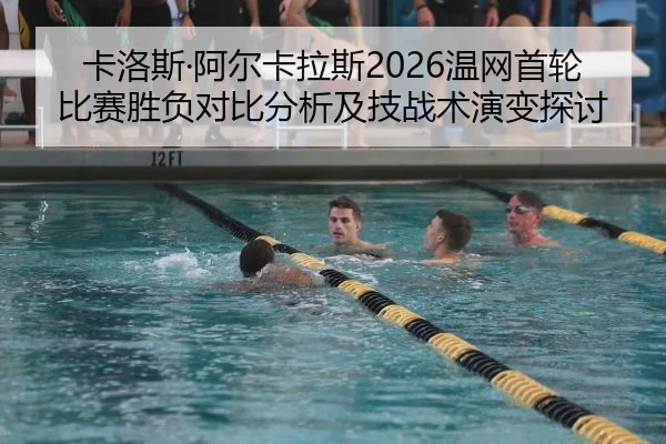 卡洛斯·阿尔卡拉斯2026温网首轮比赛胜负对比分析及技战术演变探讨