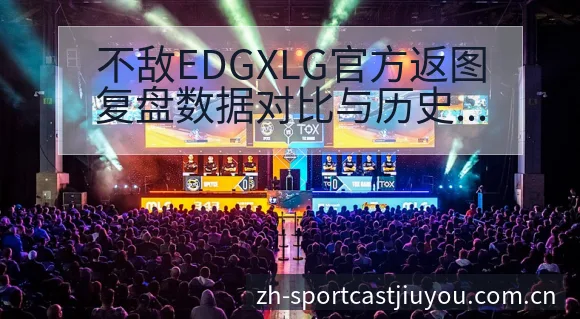 不敌EDGXLG官方返图复盘数据对比与历史表现观察 - 九游