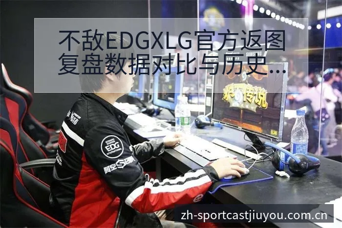 不敌EDGXLG官方返图复盘数据对比与历史表现观察 - 九游