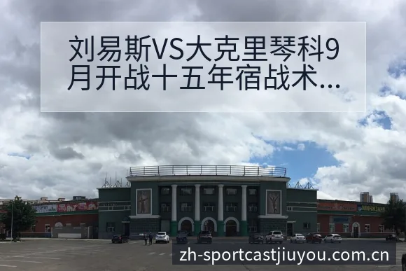 刘易斯VS大克里琴科9月开战十五年宿战术变化与风险点 - 九游