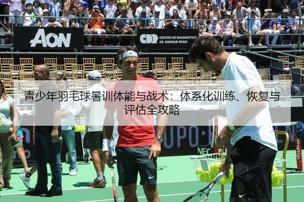 青少年羽毛球暑训体能与战术：体系化训练、恢复与评估全攻略